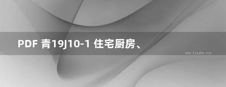 PDF 青19J10-1 住宅厨房、卫生间、青19J10-2  卫生间、 盥洗室及洗池图集